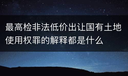 最高检非法低价出让国有土地使用权罪的解释都是什么