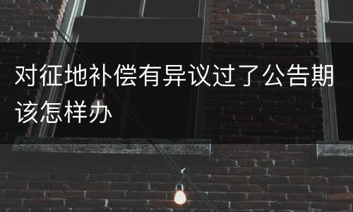对征地补偿有异议过了公告期该怎样办