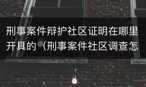 刑事案件辩护社区证明在哪里开具的（刑事案件社区调查怎么做）