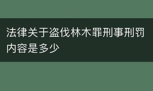 法律关于盗伐林木罪刑事刑罚内容是多少