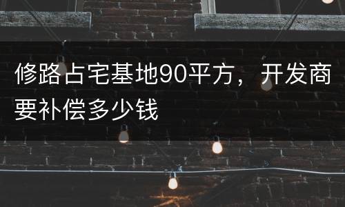 修路占宅基地90平方，开发商要补偿多少钱