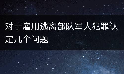 对于雇用逃离部队军人犯罪认定几个问题