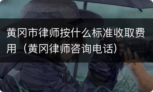 黄冈市律师按什么标准收取费用（黄冈律师咨询电话）