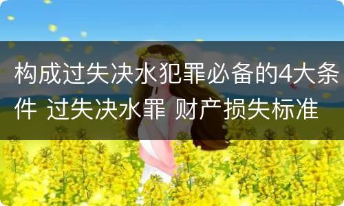 构成过失决水犯罪必备的4大条件 过失决水罪 财产损失标准