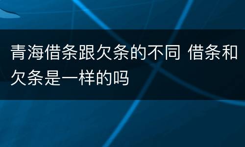 青海借条跟欠条的不同 借条和欠条是一样的吗