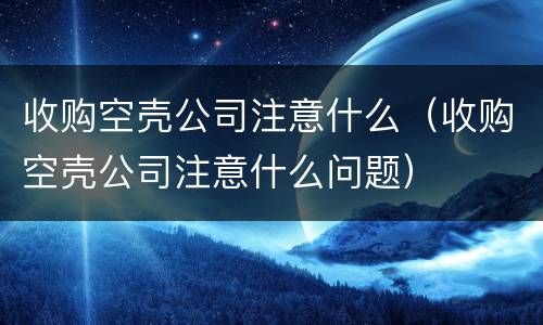 收购空壳公司注意什么（收购空壳公司注意什么问题）