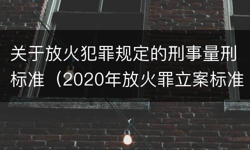 关于放火犯罪规定的刑事量刑标准（2020年放火罪立案标准及量刑）