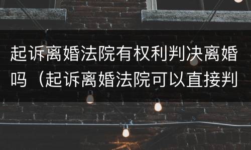 起诉离婚法院有权利判决离婚吗（起诉离婚法院可以直接判吗）