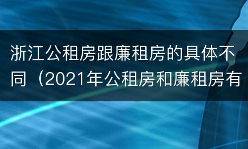 浙江公租房跟廉租房的具体不同（2021年公租房和廉租房有什么区别）