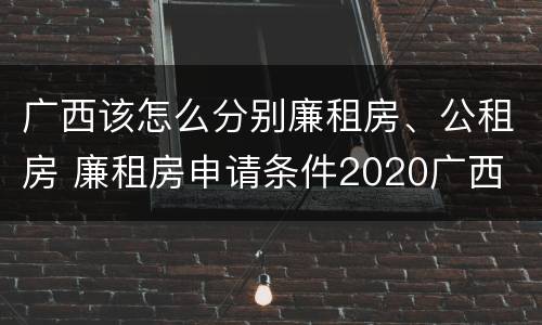 广西该怎么分别廉租房、公租房 廉租房申请条件2020广西