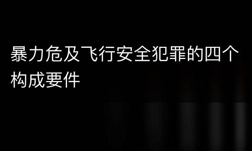 暴力危及飞行安全犯罪的四个构成要件