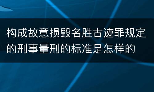构成故意损毁名胜古迹罪规定的刑事量刑的标准是怎样的