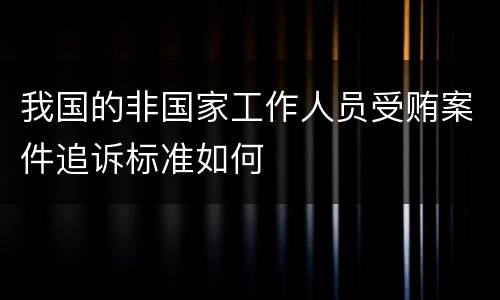 我国的非国家工作人员受贿案件追诉标准如何