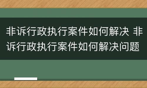 非诉行政执行案件如何解决 非诉行政执行案件如何解决问题