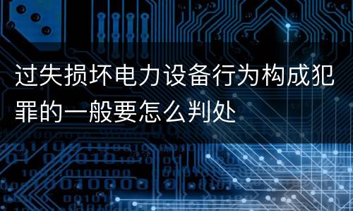 过失损坏电力设备行为构成犯罪的一般要怎么判处