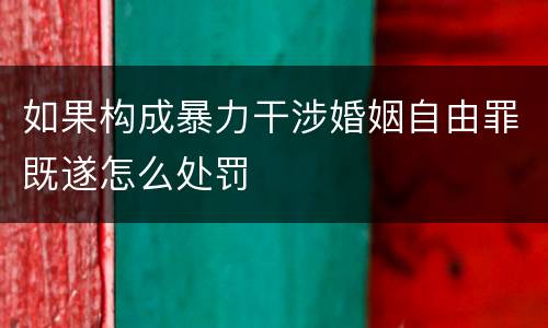 如果构成暴力干涉婚姻自由罪既遂怎么处罚