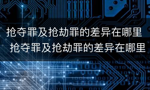 抢夺罪及抢劫罪的差异在哪里 抢夺罪及抢劫罪的差异在哪里可以查到