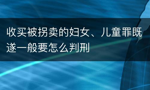 收买被拐卖的妇女、儿童罪既遂一般要怎么判刑