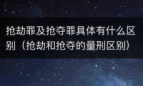 抢劫罪及抢夺罪具体有什么区别（抢劫和抢夺的量刑区别）