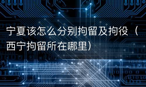 宁夏该怎么分别拘留及拘役（西宁拘留所在哪里）