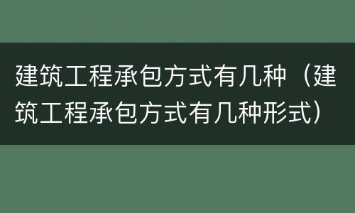 建筑工程承包方式有几种（建筑工程承包方式有几种形式）