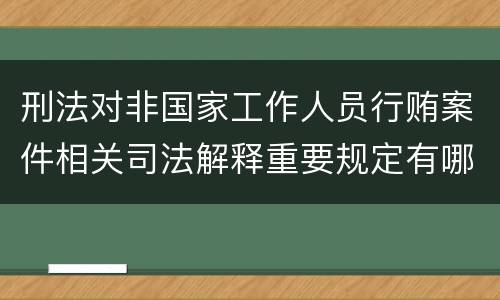 刑法对非国家工作人员行贿案件相关司法解释重要规定有哪些
