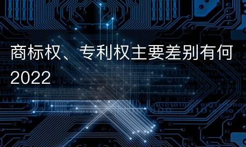 商标权、专利权主要差别有何2022
