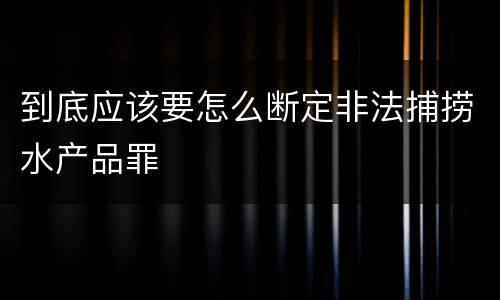 到底应该要怎么断定非法捕捞水产品罪