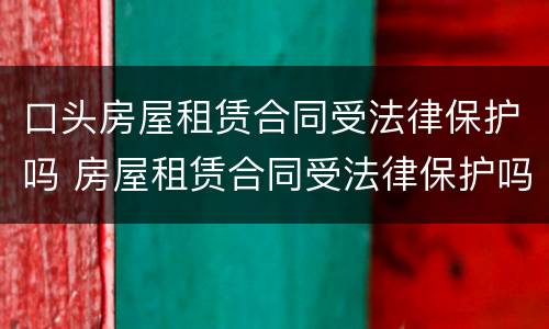 口头房屋租赁合同受法律保护吗 房屋租赁合同受法律保护吗?