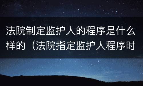 法院制定监护人的程序是什么样的（法院指定监护人程序时间）