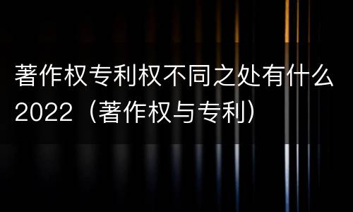 著作权专利权不同之处有什么2022（著作权与专利）