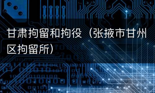 甘肃拘留和拘役（张掖市甘州区拘留所）