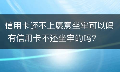 信用卡还不上愿意坐牢可以吗 有信用卡不还坐牢的吗?