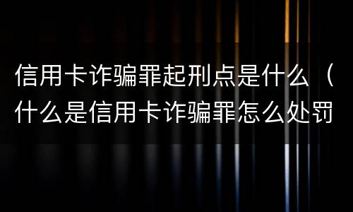 信用卡诈骗罪起刑点是什么（什么是信用卡诈骗罪怎么处罚）