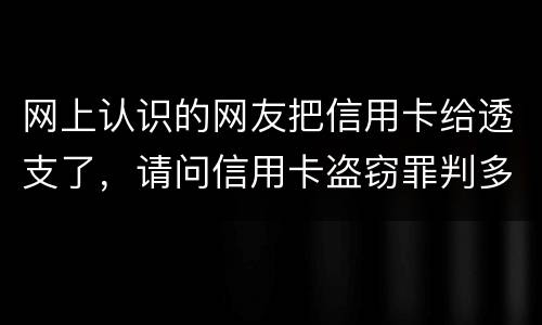 网上认识的网友把信用卡给透支了，请问信用卡盗窃罪判多少年