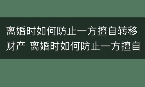 离婚时如何防止一方擅自转移财产 离婚时如何防止一方擅自转移财产呢