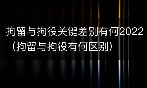 拘留与拘役关键差别有何2022（拘留与拘役有何区别）