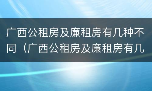 广西公租房及廉租房有几种不同（广西公租房及廉租房有几种不同区域）