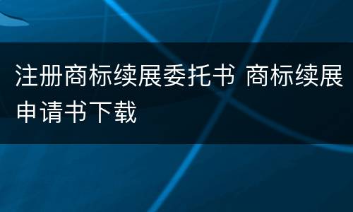 注册商标续展委托书 商标续展申请书下载