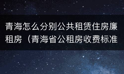 青海怎么分别公共租赁住房廉租房（青海省公租房收费标准）