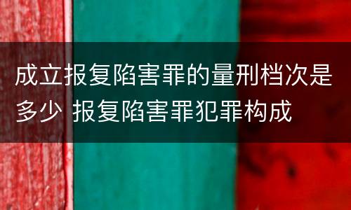 成立报复陷害罪的量刑档次是多少 报复陷害罪犯罪构成