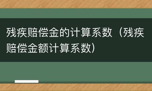 残疾赔偿金的计算系数（残疾赔偿金额计算系数）