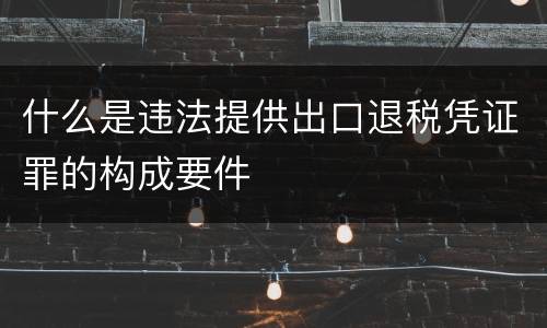 什么是违法提供出口退税凭证罪的构成要件