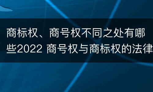 商标权、商号权不同之处有哪些2022 商号权与商标权的法律冲突与解决