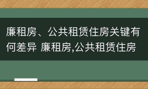 廉租房、公共租赁住房关键有何差异 廉租房,公共租赁住房关键有何差异和不足