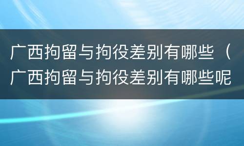 广西拘留与拘役差别有哪些（广西拘留与拘役差别有哪些呢）