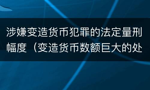涉嫌变造货币犯罪的法定量刑幅度（变造货币数额巨大的处以下有期徒刑或者拘役）