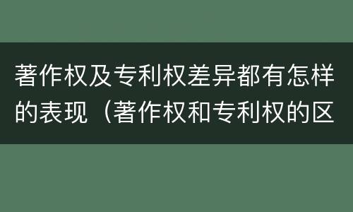 著作权及专利权差异都有怎样的表现（著作权和专利权的区别主要表现为）