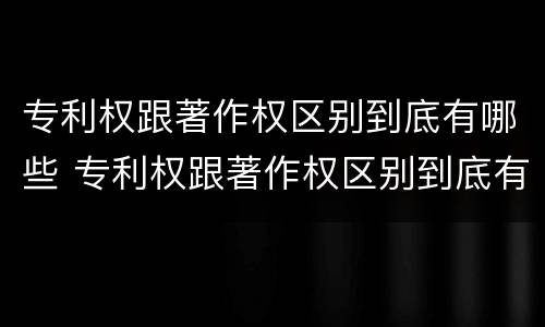 专利权跟著作权区别到底有哪些 专利权跟著作权区别到底有哪些方面