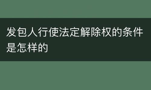 发包人行使法定解除权的条件是怎样的